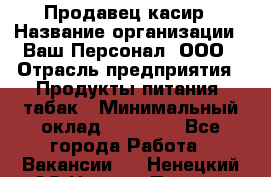 Продавец касир › Название организации ­ Ваш Персонал, ООО › Отрасль предприятия ­ Продукты питания, табак › Минимальный оклад ­ 39 000 - Все города Работа » Вакансии   . Ненецкий АО,Нижняя Пеша с.